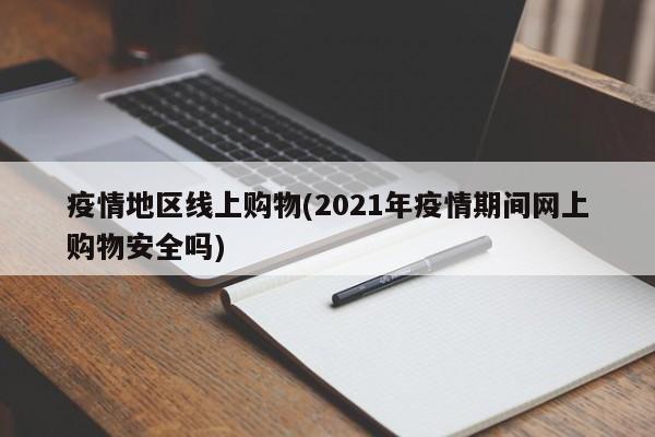 疫情地区线上购物(2021年疫情期间网上购物安全吗)