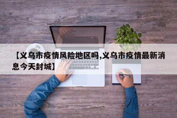 【义乌市疫情风险地区吗,义乌市疫情最新消息今天封城】