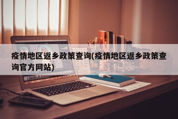疫情地区返乡政策查询(疫情地区返乡政策查询官方网站)