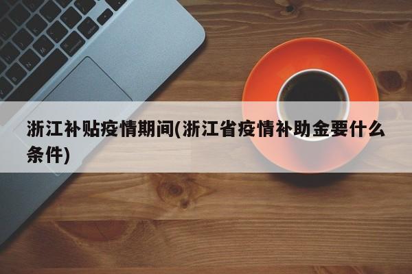 浙江补贴疫情期间(浙江省疫情补助金要什么条件)