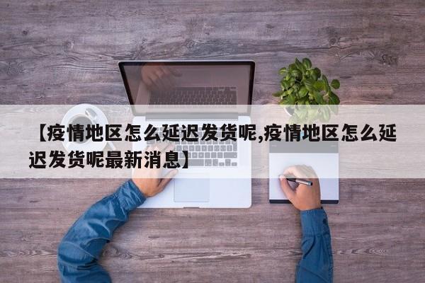 【疫情地区怎么延迟发货呢,疫情地区怎么延迟发货呢最新消息】