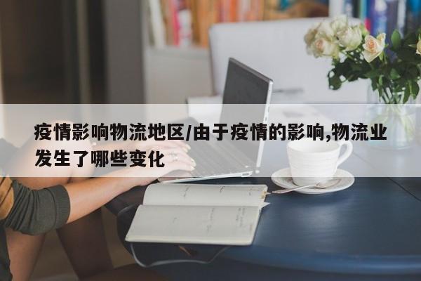 疫情影响物流地区/由于疫情的影响,物流业发生了哪些变化