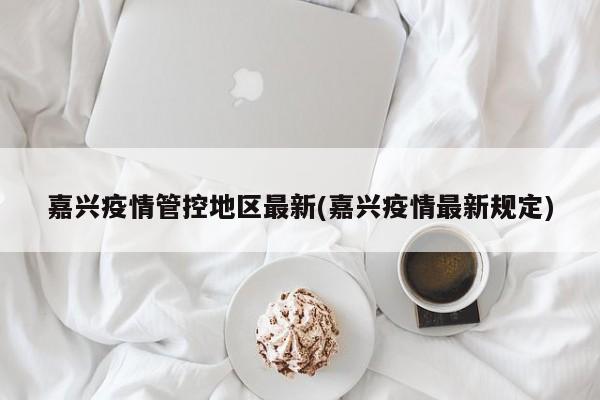嘉兴疫情管控地区最新(嘉兴疫情最新规定)