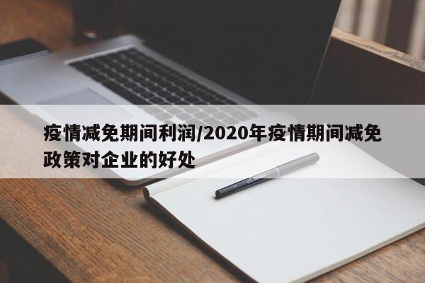 疫情减免期间利润/2020年疫情期间减免政策对企业的好处