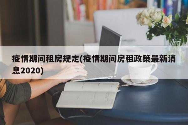 疫情期间租房规定(疫情期间房租政策最新消息2020)