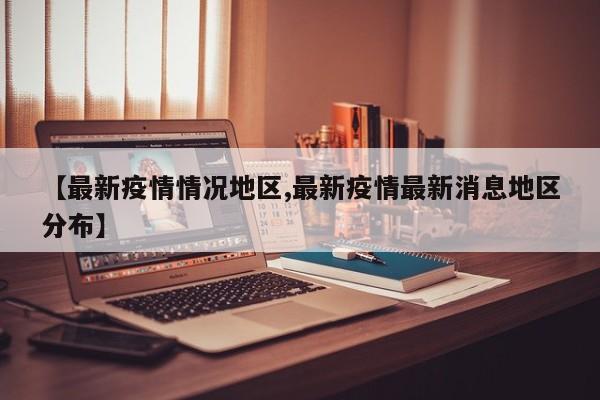 【最新疫情情况地区,最新疫情最新消息地区分布】