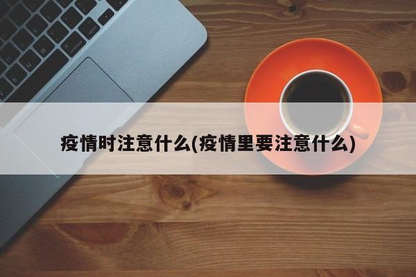 疫情时注意什么(疫情里要注意什么)