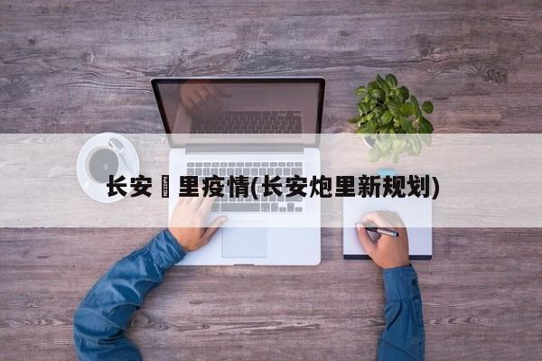 长安砲里疫情(长安炮里新规划)