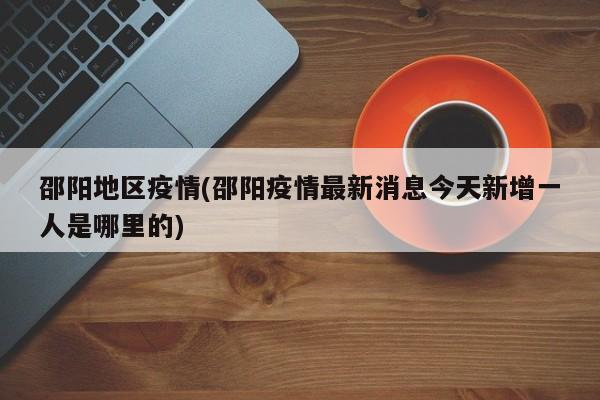 邵阳地区疫情(邵阳疫情最新消息今天新增一人是哪里的)