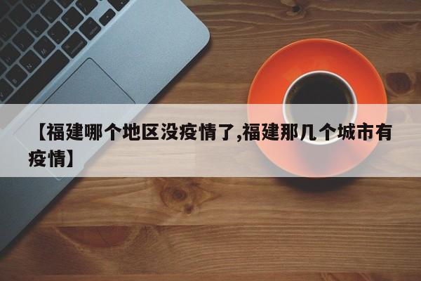 【福建哪个地区没疫情了,福建那几个城市有疫情】