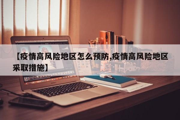 【疫情高风险地区怎么预防,疫情高风险地区采取措施】