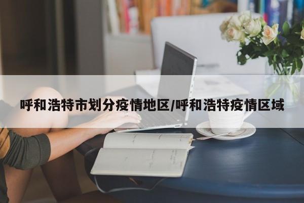 呼和浩特市划分疫情地区/呼和浩特疫情区域