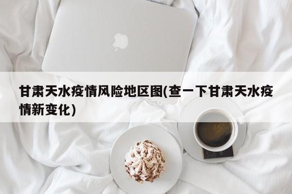 甘肃天水疫情风险地区图(查一下甘肃天水疫情新变化)