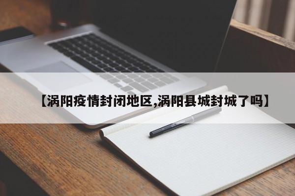 【涡阳疫情封闭地区,涡阳县城封城了吗】