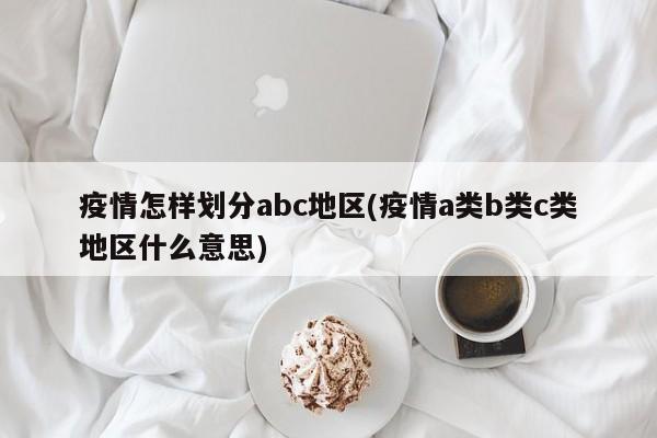 疫情怎样划分abc地区(疫情a类b类c类地区什么意思)