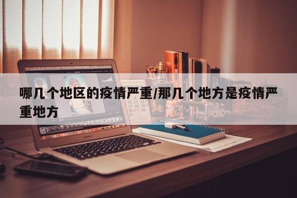 哪几个地区的疫情严重/那几个地方是疫情严重地方