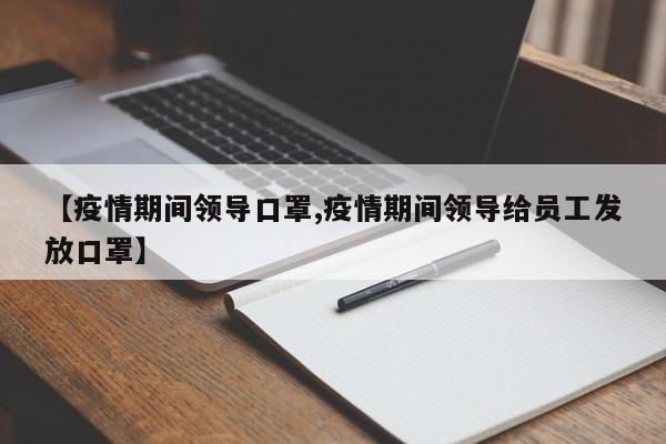【疫情期间领导口罩,疫情期间领导给员工发放口罩】