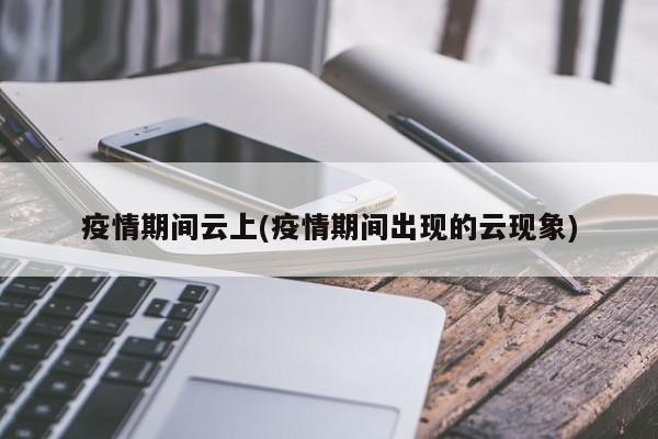 疫情期间云上(疫情期间出现的云现象)