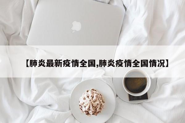 【肺炎最新疫情全国,肺炎疫情全国情况】