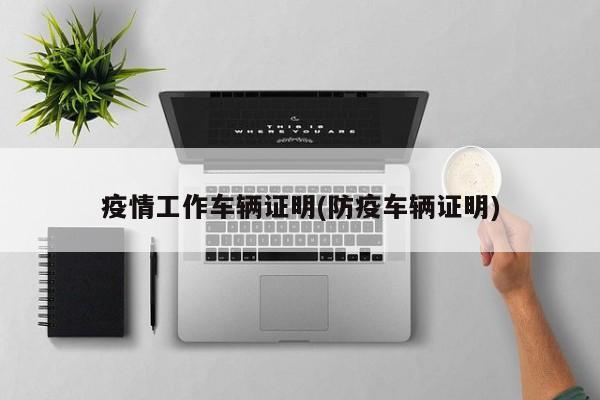疫情工作车辆证明(防疫车辆证明)