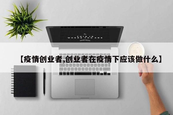 【疫情创业者,创业者在疫情下应该做什么】