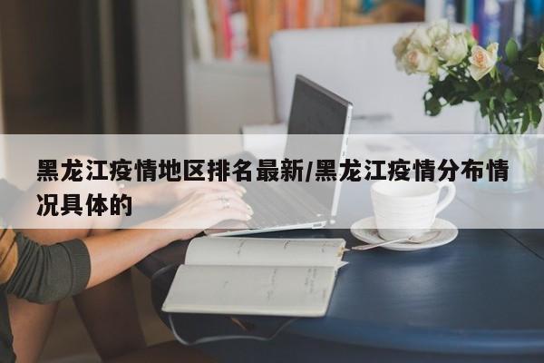 黑龙江疫情地区排名最新/黑龙江疫情分布情况具体的