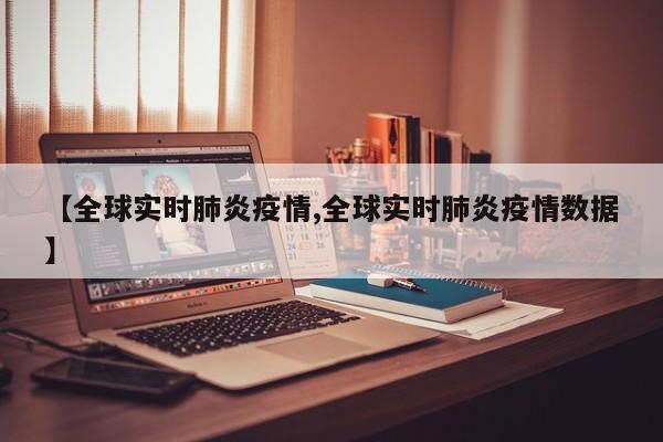【全球实时肺炎疫情,全球实时肺炎疫情数据】