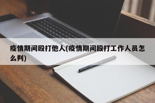 疫情期间殴打他人(疫情期间殴打工作人员怎么判)