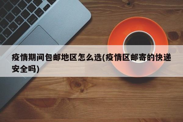 疫情期间包邮地区怎么选(疫情区邮寄的快递安全吗)