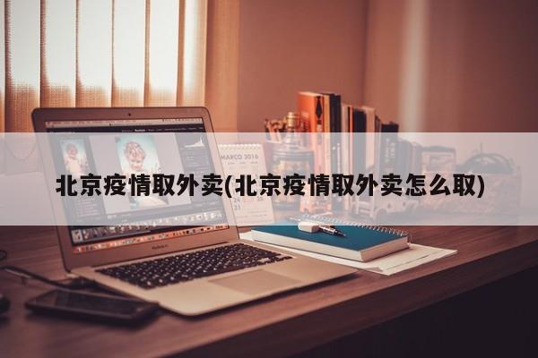 北京疫情取外卖(北京疫情取外卖怎么取)