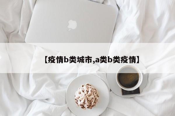 【疫情b类城市,a类b类疫情】