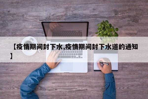 【疫情期间封下水,疫情期间封下水道的通知】