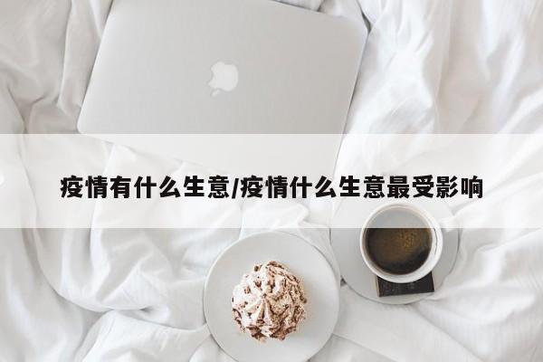 疫情有什么生意/疫情什么生意最受影响