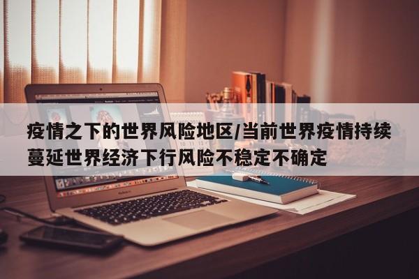 疫情之下的世界风险地区/当前世界疫情持续蔓延世界经济下行风险不稳定不确定