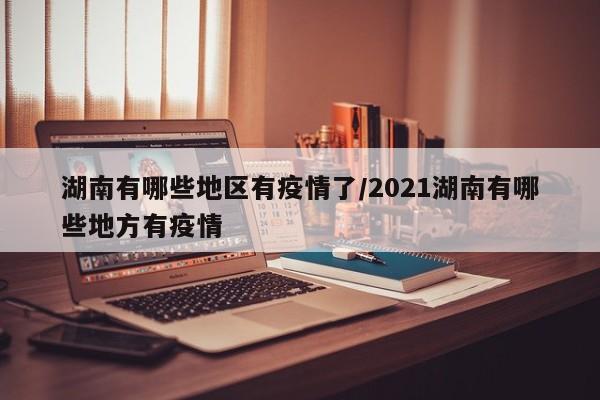 湖南有哪些地区有疫情了/2021湖南有哪些地方有疫情