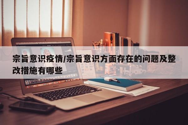 宗旨意识疫情/宗旨意识方面存在的问题及整改措施有哪些