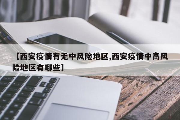【西安疫情有无中风险地区,西安疫情中高风险地区有哪些】