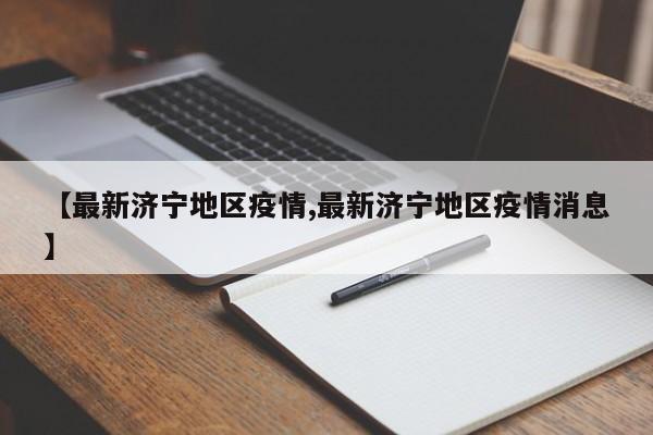 【最新济宁地区疫情,最新济宁地区疫情消息】