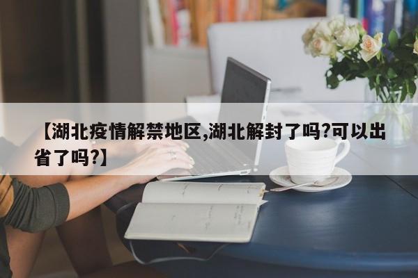 【湖北疫情解禁地区,湖北解封了吗?可以出省了吗?】