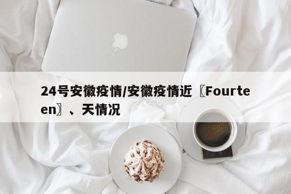 24号安徽疫情/安徽疫情近〖Fourteen〗、天情况