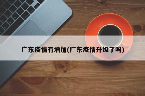 广东疫情有增加(广东疫情升级了吗)