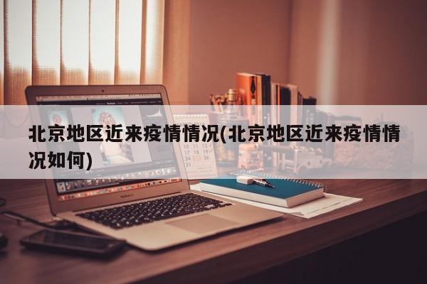 北京地区近来疫情情况(北京地区近来疫情情况如何)