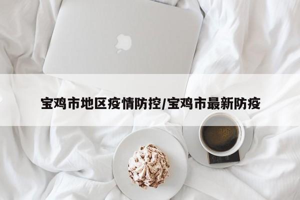 宝鸡市地区疫情防控/宝鸡市最新防疫