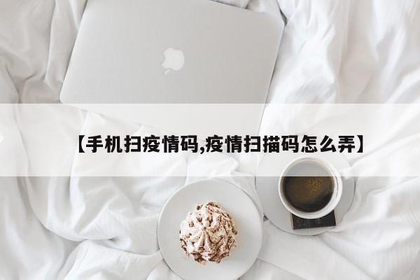 【手机扫疫情码,疫情扫描码怎么弄】