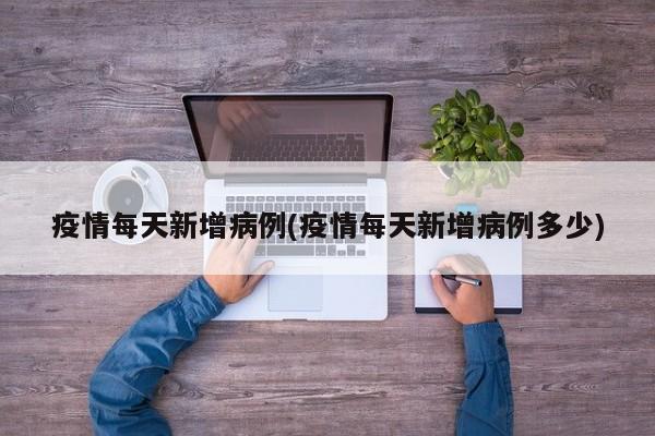 疫情每天新增病例(疫情每天新增病例多少)
