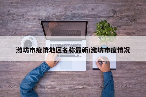 潍坊市疫情地区名称最新/潍坊市疫情况