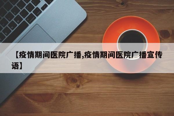 【疫情期间医院广播,疫情期间医院广播宣传语】