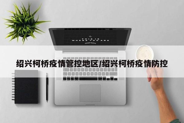 绍兴柯桥疫情管控地区/绍兴柯桥疫情防控