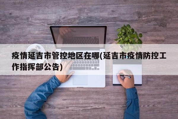 疫情延吉市管控地区在哪(延吉市疫情防控工作指挥部公告)