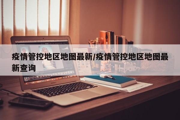 疫情管控地区地图最新/疫情管控地区地图最新查询